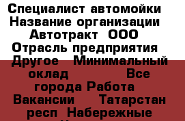 Специалист автомойки › Название организации ­ Автотракт, ООО › Отрасль предприятия ­ Другое › Минимальный оклад ­ 20 000 - Все города Работа » Вакансии   . Татарстан респ.,Набережные Челны г.